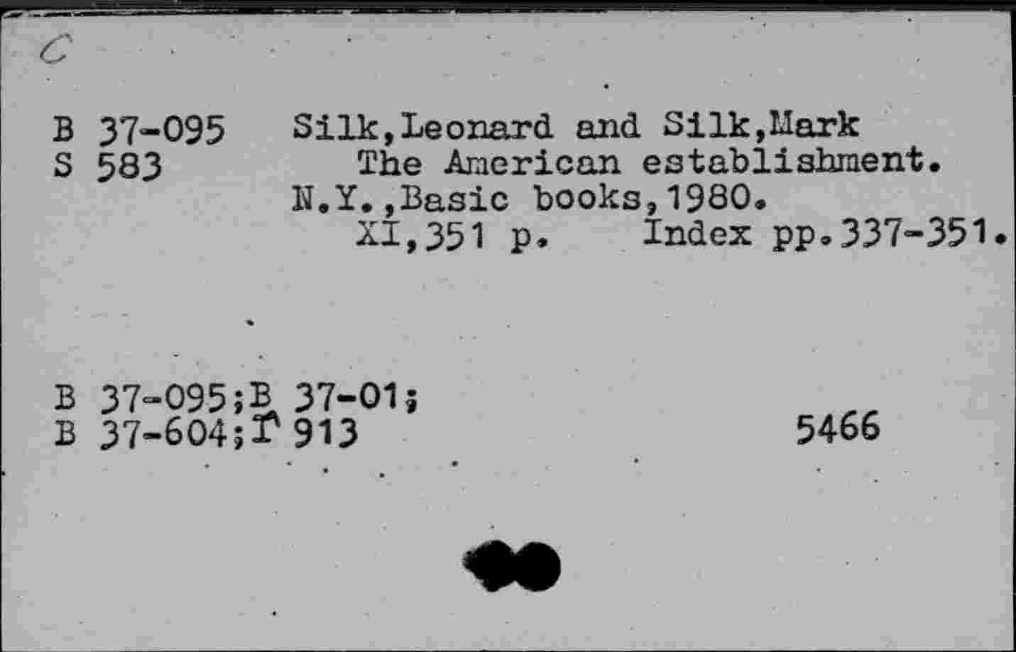 ﻿B 37-095 S 583
Silk,Leonard and Silk,Mark
The American establishment.
N.Y.,Basic books,1980.
XI,351 p, Index pp.337-351
B 37-095;B 37-015
B 37-604	913
5466